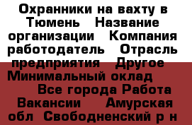 Охранники на вахту в Тюмень › Название организации ­ Компания-работодатель › Отрасль предприятия ­ Другое › Минимальный оклад ­ 36 000 - Все города Работа » Вакансии   . Амурская обл.,Свободненский р-н